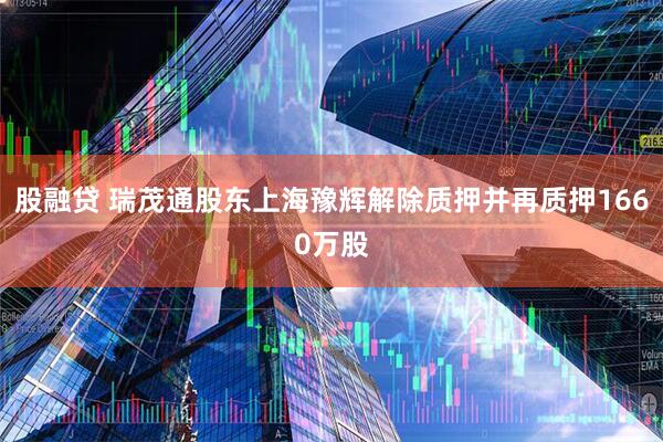 股融贷 瑞茂通股东上海豫辉解除质押并再质押1660万股