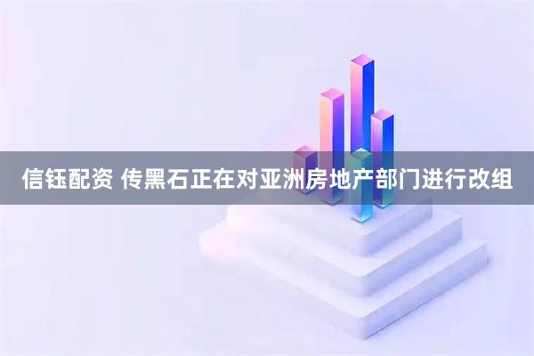 信钰配资 传黑石正在对亚洲房地产部门进行改组