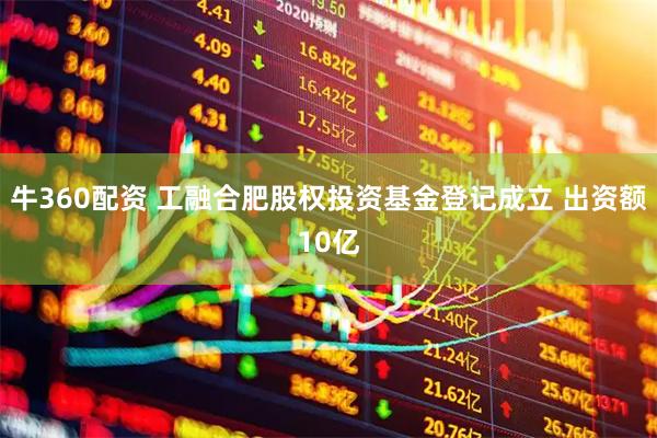 牛360配资 工融合肥股权投资基金登记成立 出资额10亿