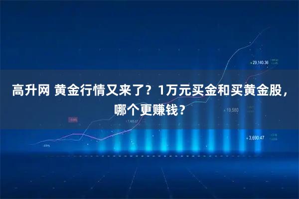 高升网 黄金行情又来了？1万元买金和买黄金股，哪个更赚钱？