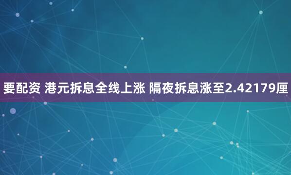 要配资 港元拆息全线上涨 隔夜拆息涨至2.42179厘