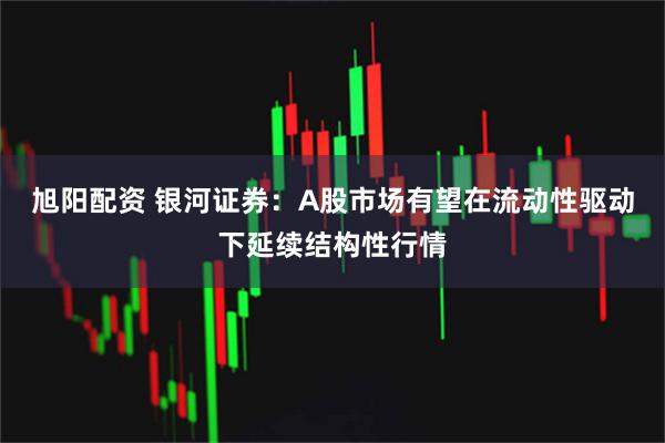 旭阳配资 银河证券：A股市场有望在流动性驱动下延续结构性行情