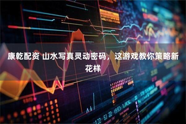 康乾配资 山水写真灵动密码，这游戏教你策略新花样