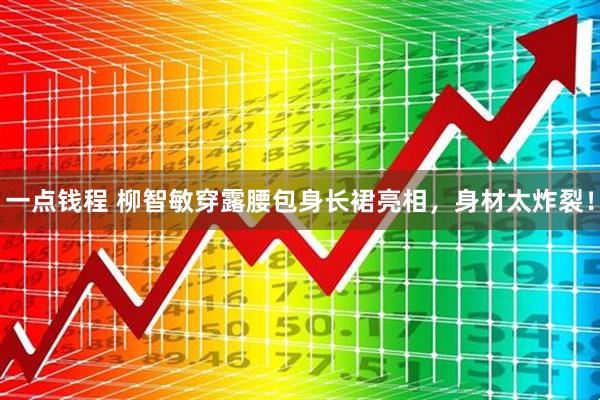 一点钱程 柳智敏穿露腰包身长裙亮相，身材太炸裂！