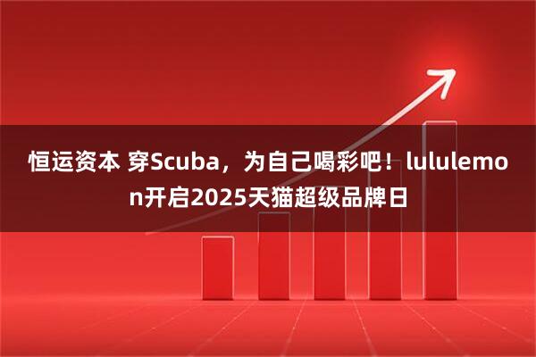 恒运资本 穿Scuba，为自己喝彩吧！lululemon开启2025天猫超级品牌日