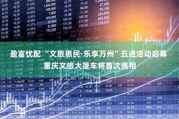 盈富忧配 “文旅惠民·乐享万州”五进活动启幕 重庆文旅大篷车将首次亮相