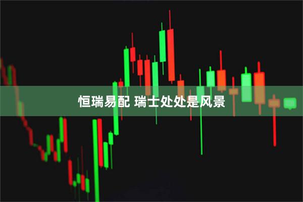恒瑞易配 瑞士处处是风景