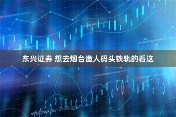 东兴证券 想去烟台渔人码头铁轨的看这
