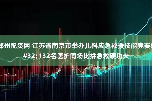 郑州配资网 江苏省南京市举办儿科应急救援技能竞赛 132名医护同场比拼急救硬功夫