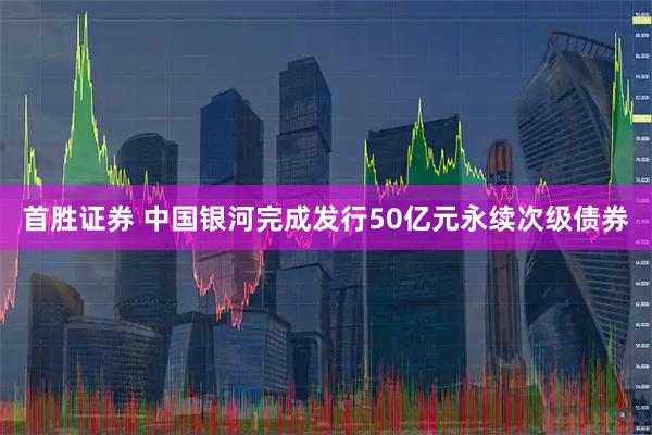 首胜证券 中国银河完成发行50亿元永续次级债券