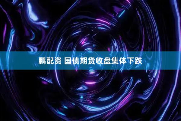 鹏配资 国债期货收盘集体下跌
