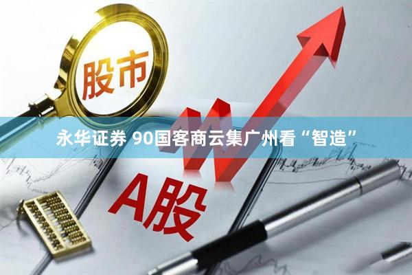 永华证券 90国客商云集广州看“智造”