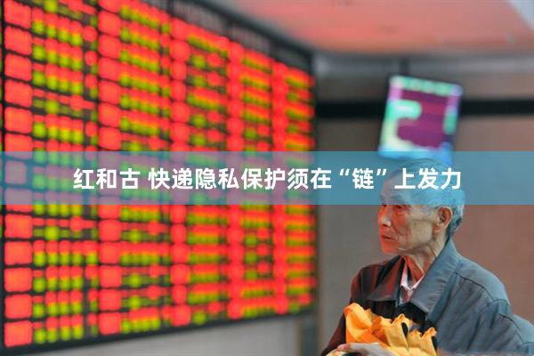 红和古 快递隐私保护须在“链”上发力