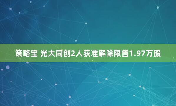 策略宝 光大同创2人获准解除限售1.97万股