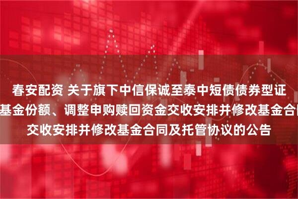 春安配资 关于旗下中信保诚至泰中短债债券型证券投资基金增加D类基金份额、调整申购赎回资金交收安排并修改基金合同及托管协议的公告