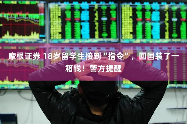 摩根证券 18岁留学生接到“指令”，回国装了一箱钱！警方提醒