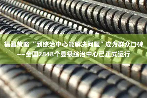 福盈策略 “到综治中心能解决问题”成为群众口碑——全国2848个县级综治中心已正式运行