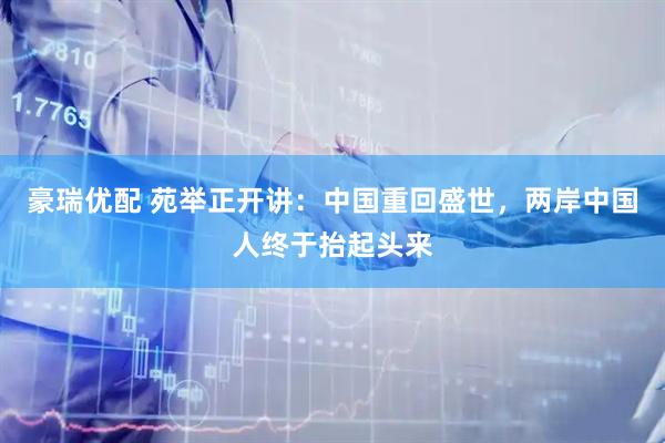 豪瑞优配 苑举正开讲：中国重回盛世，两岸中国人终于抬起头来