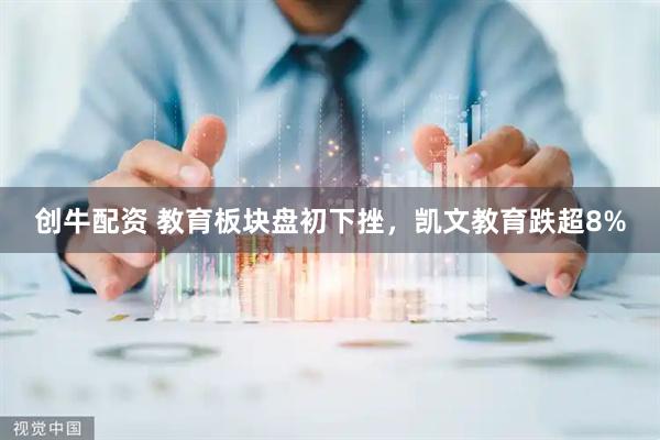 创牛配资 教育板块盘初下挫，凯文教育跌超8%