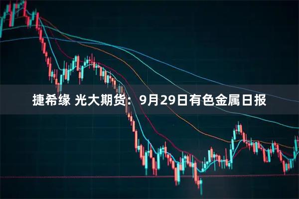 捷希缘 光大期货：9月29日有色金属日报