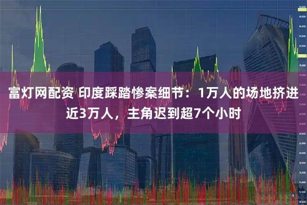 富灯网配资 印度踩踏惨案细节：1万人的场地挤进近3万人，主角迟到超7个小时