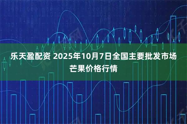 乐天盈配资 2025年10月7日全国主要批发市场芒果价格行情