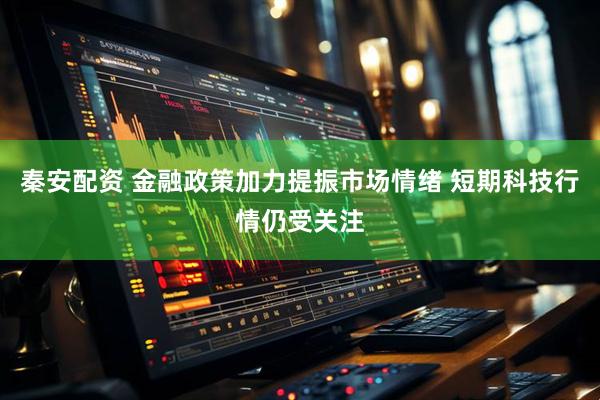 秦安配资 金融政策加力提振市场情绪 短期科技行情仍受关注