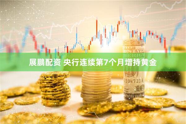 展鵬配资 央行连续第7个月增持黄金