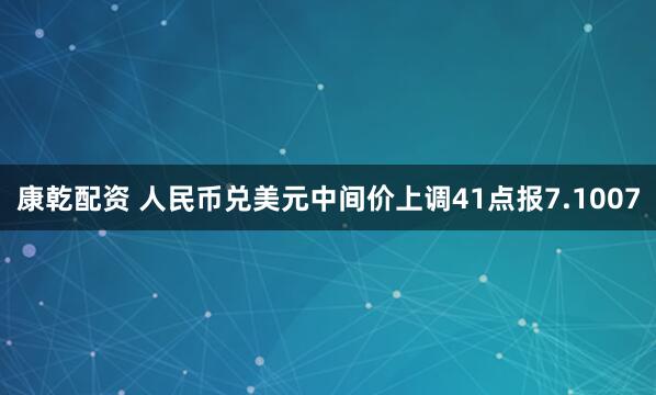 康乾配资 人民币兑美元中间价上调41点报7.1007