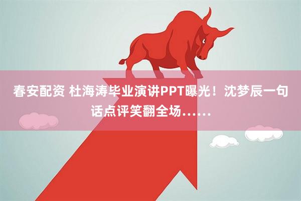 春安配资 杜海涛毕业演讲PPT曝光!沈梦辰一句话点评笑翻全场……