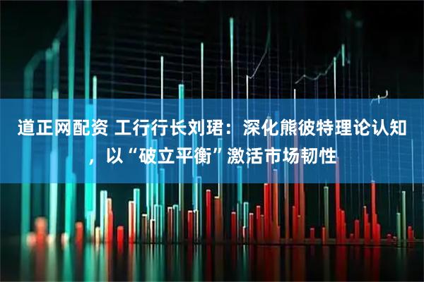 道正网配资 工行行长刘珺:深化熊彼特理论认知,以“破立平衡”激活市场韧性