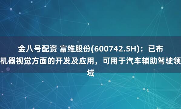 金八号配资 富维股份(600742.SH)：已布局机器视觉方面的开发及应用，可用于汽车辅助驾驶领域