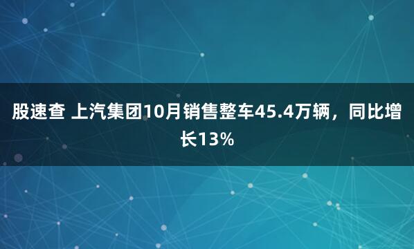 股速查 上汽集团10月销售整车45.4万辆，同比增长13%