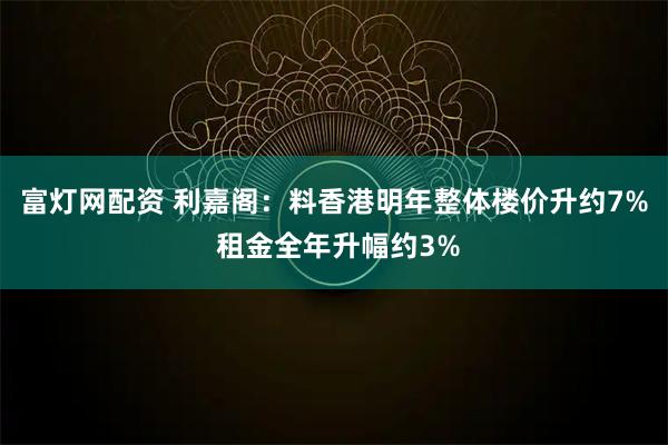富灯网配资 利嘉阁：料香港明年整体楼价升约7% 租金全年升幅约3%