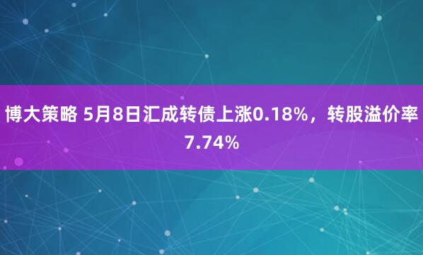 博大策略 5月8日汇成转债上涨0.18%，转股溢价率7.74%
