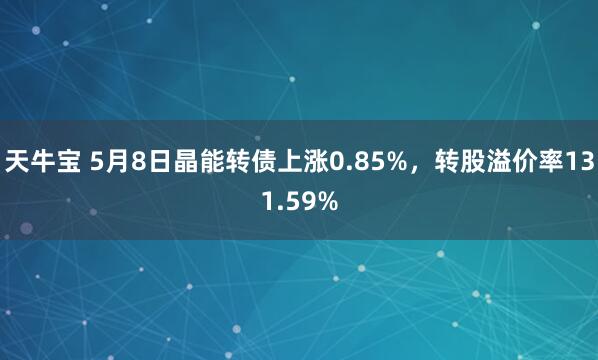 天牛宝 5月8日晶能转债上涨0.85%，转股溢价率131.59%