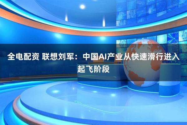 全电配资 联想刘军：中国AI产业从快速滑行进入起飞阶段