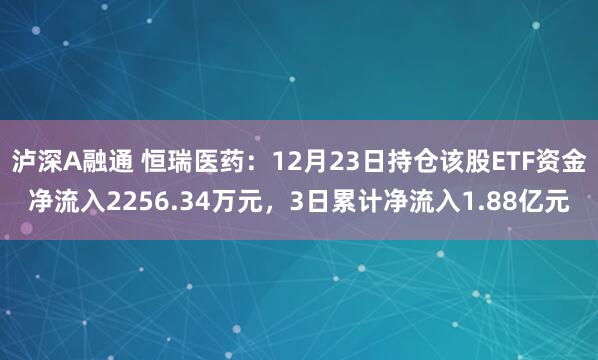 泸深A融通 恒瑞医药：12月23日持仓该股ETF资金净流入2256.34万元，3日累计净流入1.88亿元