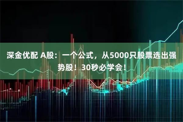 深金优配 A股：一个公式，从5000只股票选出强势股！30秒必学会！