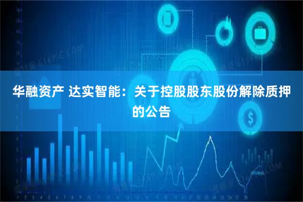 华融资产 达实智能：关于控股股东股份解除质押的公告