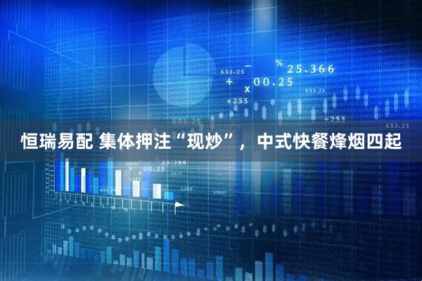 恒瑞易配 集体押注“现炒”，中式快餐烽烟四起