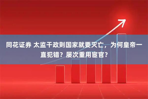 同花证券 太监干政则国家就要灭亡，为何皇帝一直犯错？屡次重用宦官？