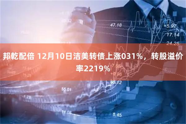 邦乾配倍 12月10日洁美转债上涨031%，转股溢价率2219%