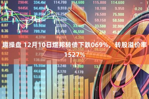 趣操盘 12月10日煜邦转债下跌069%，转股溢价率1527%