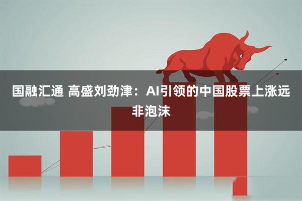 国融汇通 高盛刘劲津：AI引领的中国股票上涨远非泡沫