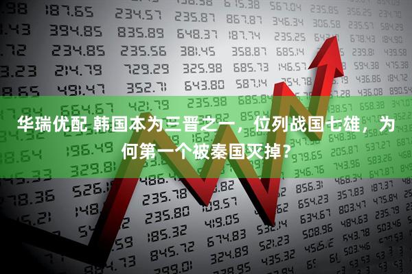 华瑞优配 韩国本为三晋之一,位列战国七雄,为何第一个被秦国灭掉?