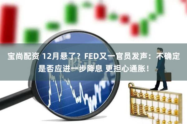 宝尚配资 12月悬了?FED又一官员发声:不确定是否应进一步降息 更担心通胀!