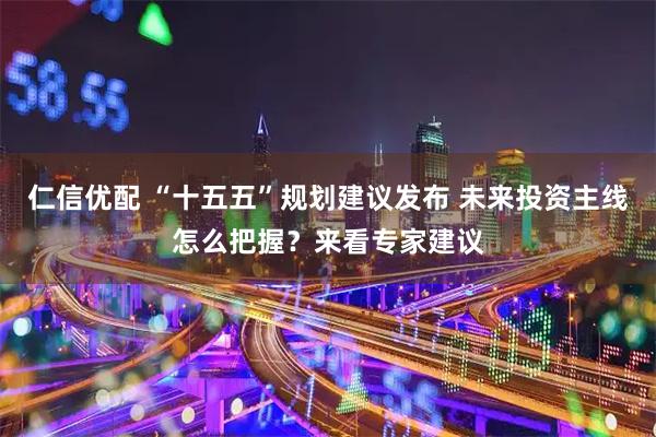 仁信优配 “十五五”规划建议发布 未来投资主线怎么把握?来看专家建议