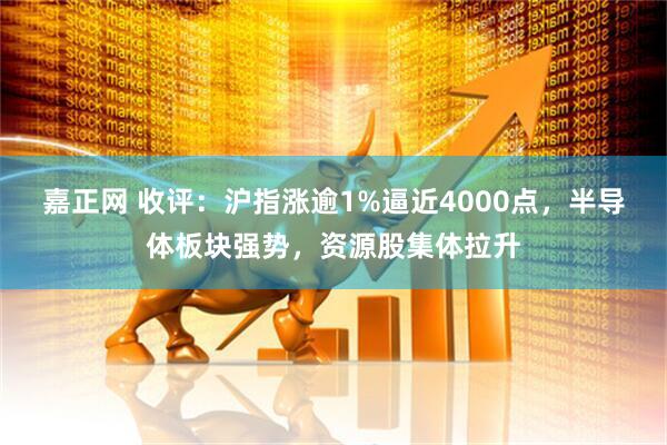 嘉正网 收评:沪指涨逾1%逼近4000点,半导体板块强势,资源股集体拉升