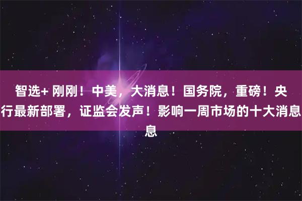 智选+ 刚刚!中美,大消息!国务院,重磅!央行最新部署,证监会发声!影响一周市场的十大消息